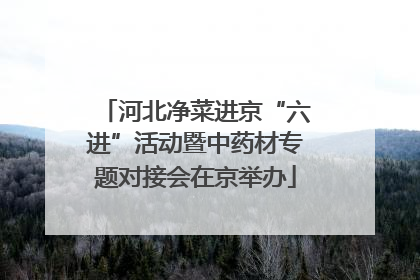 河北净菜进京“六进”活动暨中药材专题对接会在京举办