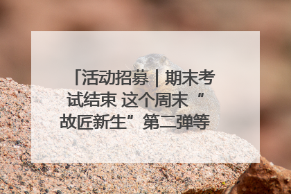 活动招募｜期末考试结束 这个周末“故匠新生”第二弹等着同学们来体验！