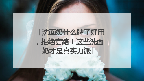 洗面奶什么牌子好用，拒绝套路！这些洗面奶才是真实力派