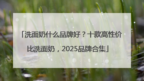 洗面奶什么品牌好？十款高性价比洗面奶，2025品牌合集