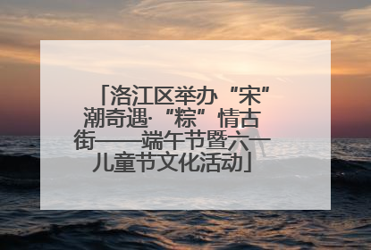 洛江区举办“宋”潮奇遇·“粽”情古街——端午节暨六一儿童节文化活动