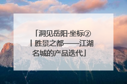 洞见岳阳·坐标②丨胜景之都——江湖名城的产品迭代