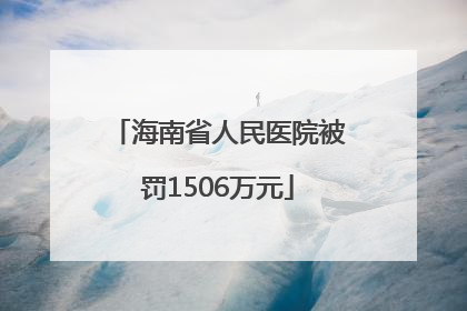 海南省人民医院被罚1506万元