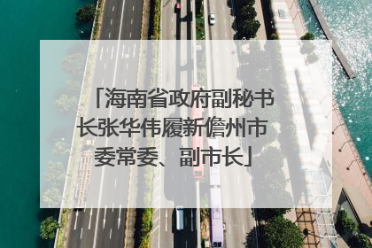 海南省政府副秘书长张华伟履新儋州市委常委、副市长