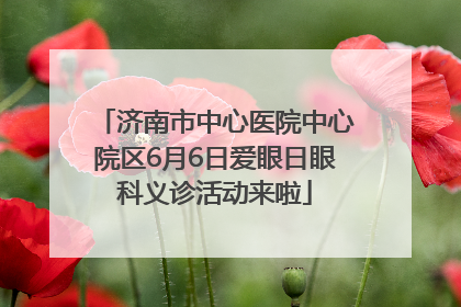 济南市中心医院中心院区6月6日爱眼日眼科义诊活动来啦