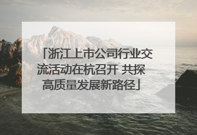 浙江上市公司行业交流活动在杭召开 共探高质量发展新路径