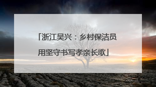 浙江吴兴：乡村保洁员用坚守书写孝亲长歌