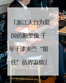 浙江天台为爱国侨胞塑像 千年干漆夹苎“留住”侨界温情
