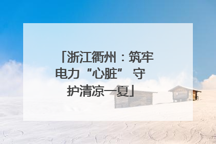 浙江衢州：筑牢电力“心脏” 守护清凉一夏