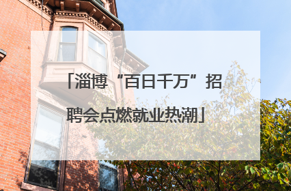 淄博“百日千万”招聘会点燃就业热潮