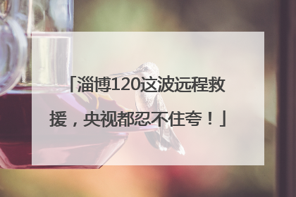淄博120这波远程救援，央视都忍不住夸！
