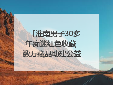 淮南男子30多年痴迷红色收藏 数万藏品助建公益党史教育馆