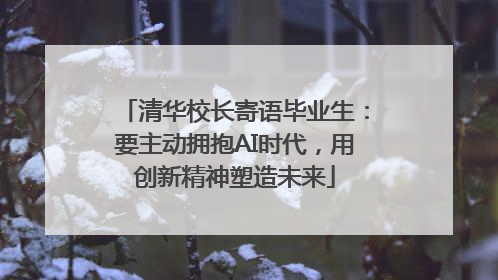 清华校长寄语毕业生：要主动拥抱AI时代，用创新精神塑造未来