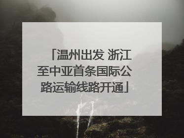 温州出发 浙江至中亚首条国际公路运输线路开通
