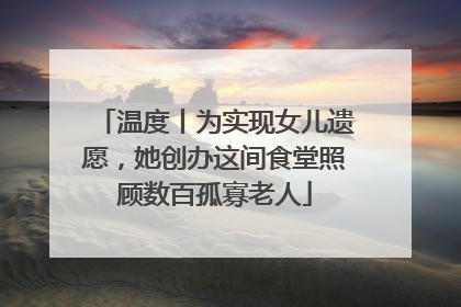 温度丨为实现女儿遗愿，她创办这间食堂照顾数百孤寡老人