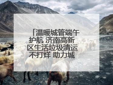 温暖城管端午护航 济南高新区生活垃圾清运不打烊 助力城市“洁净美”