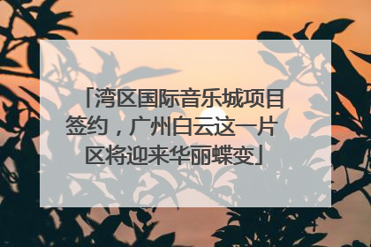 湾区国际音乐城项目签约，广州白云这一片区将迎来华丽蝶变