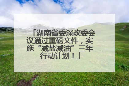 湖南省委深改委会议通过重磅文件，实施“减盐减油”三年行动计划！