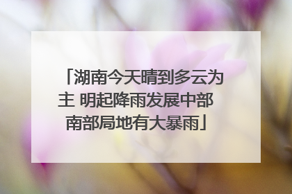湖南今天晴到多云为主 明起降雨发展中部南部局地有大暴雨