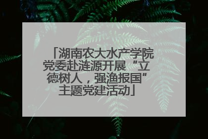 湖南农大水产学院党委赴涟源开展“立德树人，强渔报国”主题党建活动
