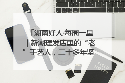 湖南好人·每周一星｜新潮理发店里的“老”手艺人，二十多年坚持5元理发不涨价
