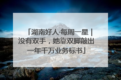 湖南好人·每周一星｜没有双手，她靠双脚敲出一年千万业务标书