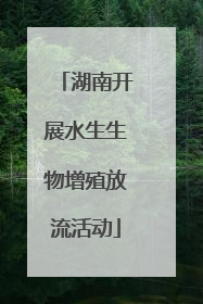 湖南开展水生生物增殖放流活动