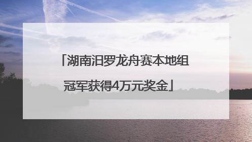 湖南汨罗龙舟赛本地组冠军获得4万元奖金