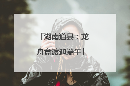 湖南道县：龙舟竞渡迎端午