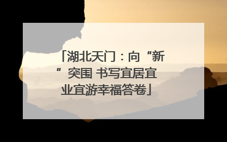 湖北天门：向“新”突围 书写宜居宜业宜游幸福答卷