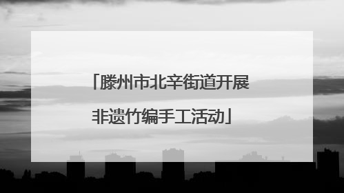 滕州市北辛街道开展非遗竹编手工活动