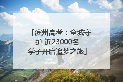 滨州高考：全城守护 近23000名学子开启追梦之旅