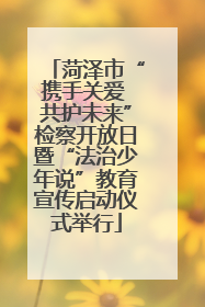 菏泽市“携手关爱 共护未来”检察开放日暨“法治少年说”教育宣传启动仪式举行