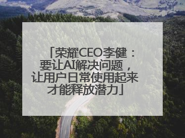 荣耀CEO李健：要让AI解决问题，让用户日常使用起来才能释放潜力
