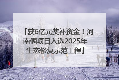 获6亿元奖补资金！河南俩项目入选2025年生态修复示范工程