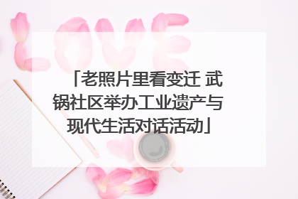 老照片里看变迁 武锅社区举办工业遗产与现代生活对话活动