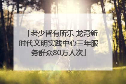 老少皆有所乐 龙湾新时代文明实践中心三年服务群众80万人次