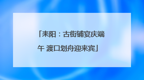 耒阳：古街铺宴庆端午 渡口划舟迎来宾