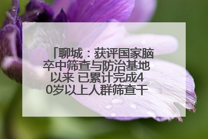 聊城：获评国家脑卒中筛查与防治基地以来 已累计完成40岁以上人群筛查干预40余万人次