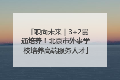 职向未来｜3+2贯通培养！北京市外事学校培养高端服务人才