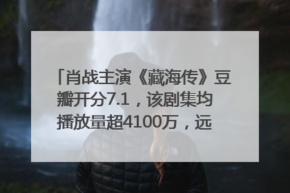 肖战主演《藏海传》豆瓣开分7.1，该剧集均播放量超4100万，远超第二名《折腰》