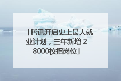 腾讯开启史上最大就业计划，三年新增 28000校招岗位