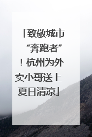致敬城市“奔跑者”！杭州为外卖小哥送上夏日清凉