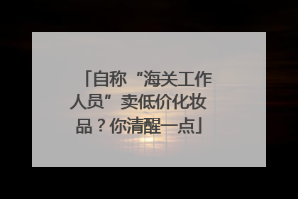 自称“海关工作人员”卖低价化妆品？你清醒一点
