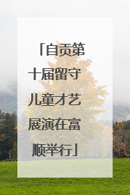 自贡第十届留守儿童才艺展演在富顺举行
