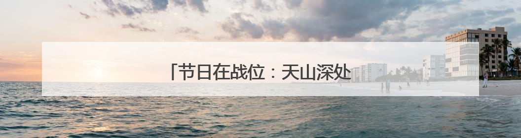 节日在战位：天山深处 英沿前哨官兵踏上巡逻路