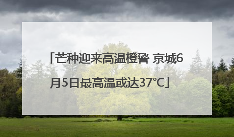 芒种迎来高温橙警 京城6月5日最高温或达37℃