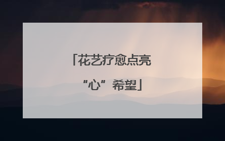 花艺疗愈点亮“心”希望