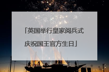 英国举行皇家阅兵式庆祝国王官方生日