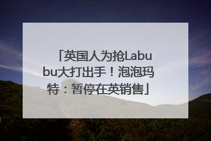 英国人为抢Labubu大打出手！泡泡玛特：暂停在英销售